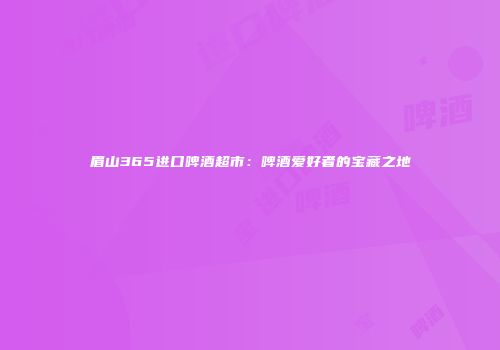 眉山365进口啤酒超市：啤酒爱好者的宝藏之地