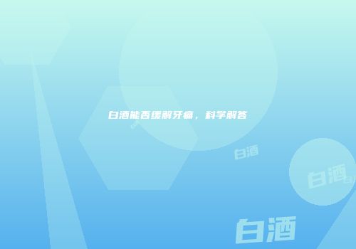 白酒能否缓解牙痛，科学解答