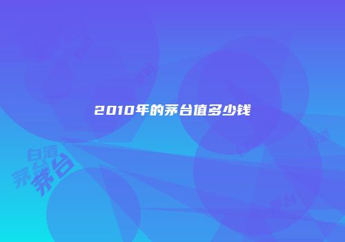 2010年的茅台值多少钱