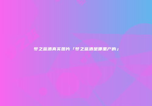 梦之蓝酒真实图片「梦之蓝酒是哪里产的」