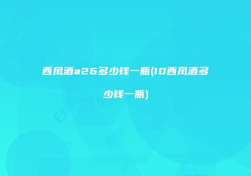 西凤酒a26多少钱一瓶(10西凤酒多少钱一瓶)