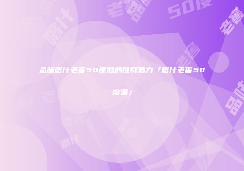 品味喀什老窖50度酒的独特魅力「喀什老窖50度酒」