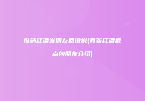 推销红酒发朋友圈说说(有新红酒返点向朋友介绍)