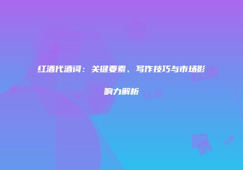 红酒代酒词：关键要素、写作技巧与市场影响力解析