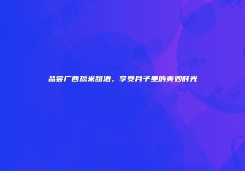 品尝广西糯米甜酒，享受月子里的美妙时光