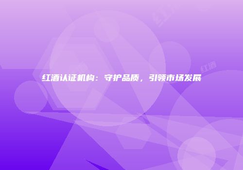 红酒认证机构：守护品质，引领市场发展