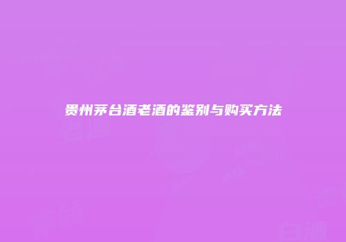 贵州茅台酒老酒的鉴别与购买方法