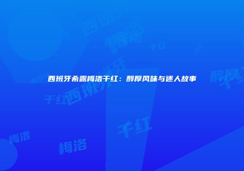 西班牙希露梅洛干红：醇厚风味与迷人故事