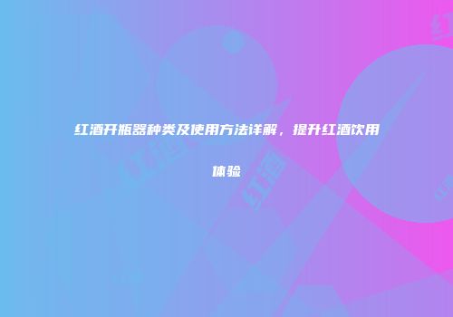 红酒开瓶器种类及使用方法详解，提升红酒饮用体验