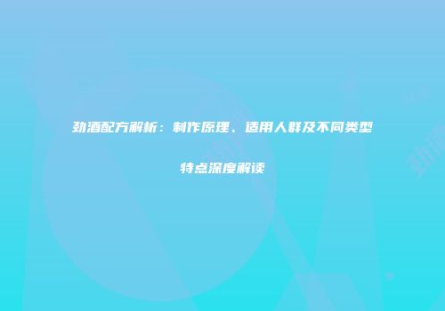 劲酒配方解析：制作原理、适用人群及不同类型特点深度解读