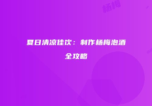 夏日清凉佳饮：制作杨梅泡酒全攻略