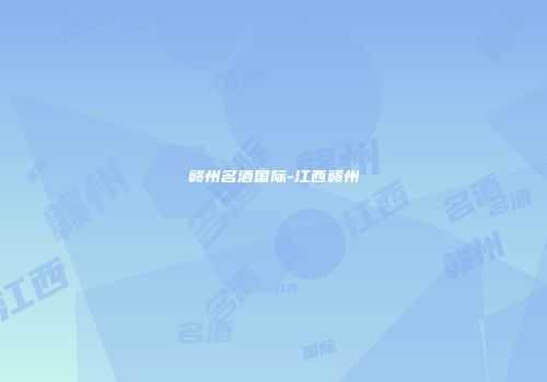 赣州名酒国际-江西赣州