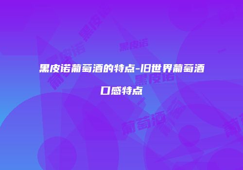 黑皮诺葡萄酒的特点-旧世界葡萄酒口感特点