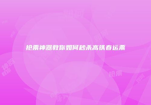 抢票神器教你如何秒杀高铁春运票