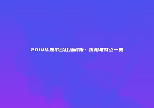 2014年波尔多红酒解析：价格与特点一览
