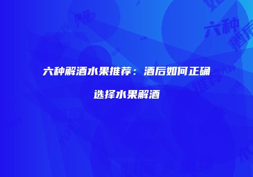 六种解酒水果推荐：酒后如何正确选择水果解酒