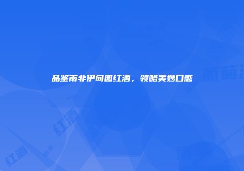 品鉴南非伊甸园红酒，领略美妙口感
