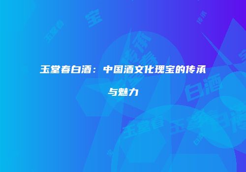 玉堂春白酒：中国酒文化瑰宝的传承与魅力