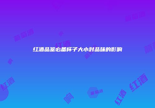 红酒品鉴必备杯子大小对品味的影响