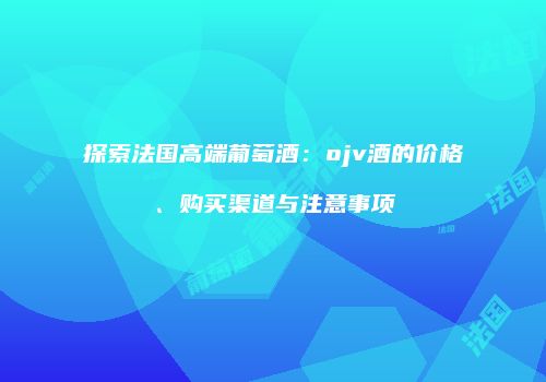 探索法国高端葡萄酒：ojv酒的价格、购买渠道与注意事项