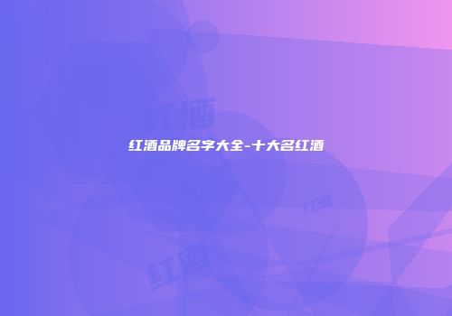 红酒品牌名字大全-十大名红酒