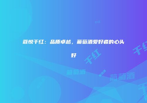 蔻悦干红：品质卓越，葡萄酒爱好者的心头好