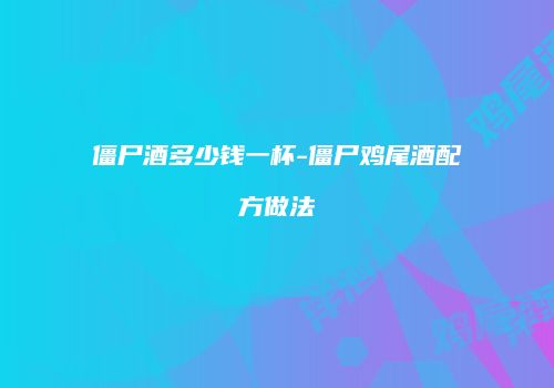 僵尸酒多少钱一杯-僵尸鸡尾酒配方做法
