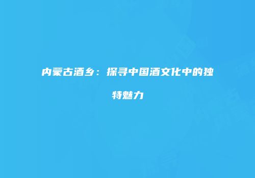 内蒙古酒乡：探寻中国酒文化中的独特魅力