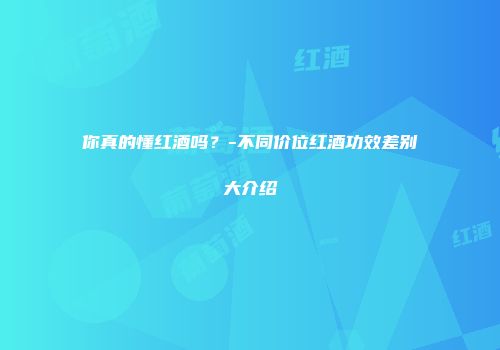 你真的懂红酒吗？-不同价位红酒功效差别大介绍