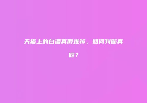 天猫上的白酒真假难辨，如何判断真假？
