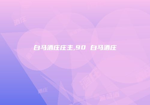 白马酒庄庄主,90 白马酒庄
