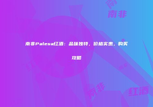 南非Palesa红酒：品味独特，价格实惠，购买攻略