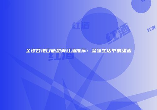 全球各地口感甜美红酒推荐：品味生活中的甜蜜