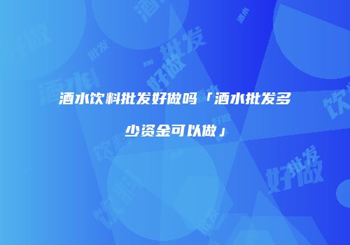 酒水饮料批发好做吗「酒水批发多少资金可以做」