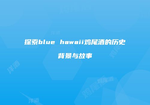 探索blue hawaii鸡尾酒的历史背景与故事