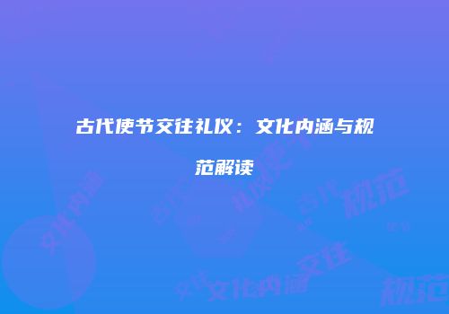 古代使节交往礼仪：文化内涵与规范解读