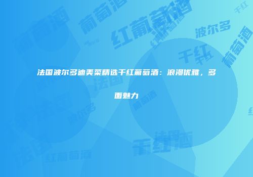 法国波尔多迪美菜精选干红葡萄酒：浪漫优雅，多面魅力