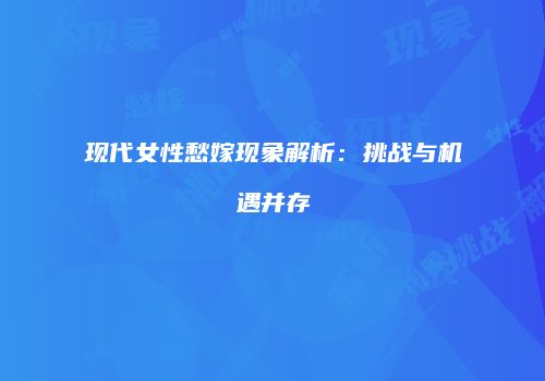 现代女性愁嫁现象解析：挑战与机遇并存