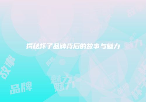 揭秘杯子品牌背后的故事与魅力