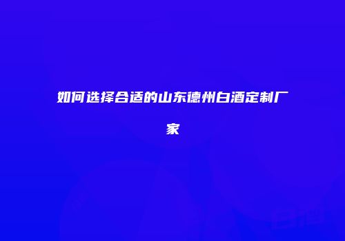 如何选择合适的山东德州白酒定制厂家