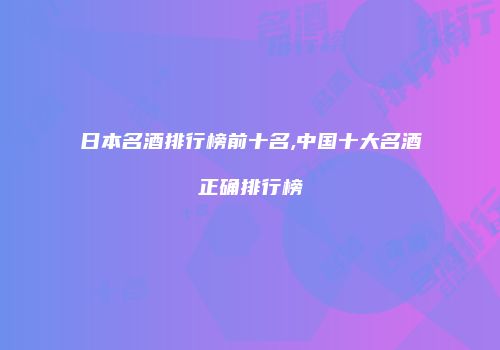 日本名酒排行榜前十名,中国十大名酒正确排行榜