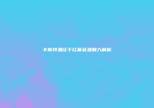 卡斯特酒庄干红葡萄酒魅力解析