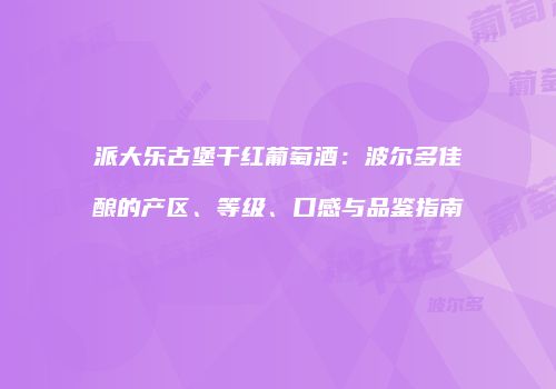 派大乐古堡干红葡萄酒：波尔多佳酿的产区、等级、口感与品鉴指南