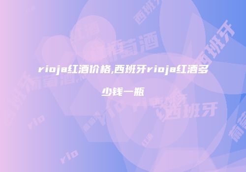 rioja红酒价格,西班牙rioja红酒多少钱一瓶