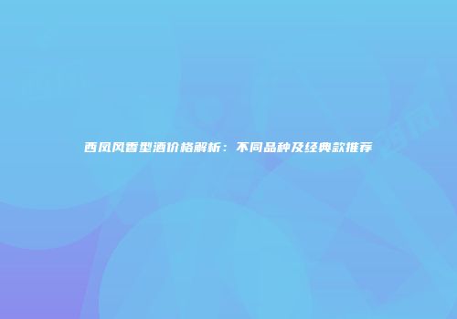 西凤风香型酒价格解析：不同品种及经典款推荐