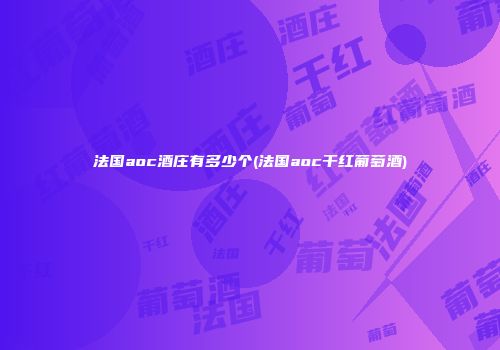 法国aoc酒庄有多少个(法国aoc干红葡萄酒)