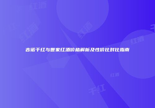 吉诺干红与世家红酒价格解析及性价比对比指南