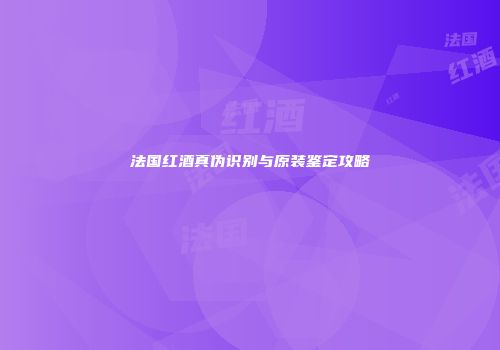 法国红酒真伪识别与原装鉴定攻略