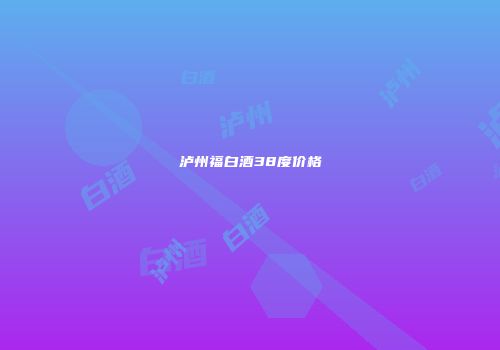 泸州福白酒38度价格