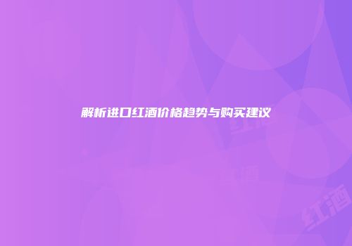 解析进口红酒价格趋势与购买建议